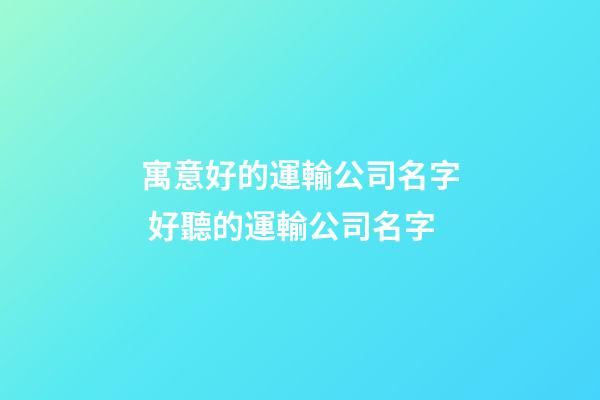 寓意好的運輸公司名字 好聽的運輸公司名字